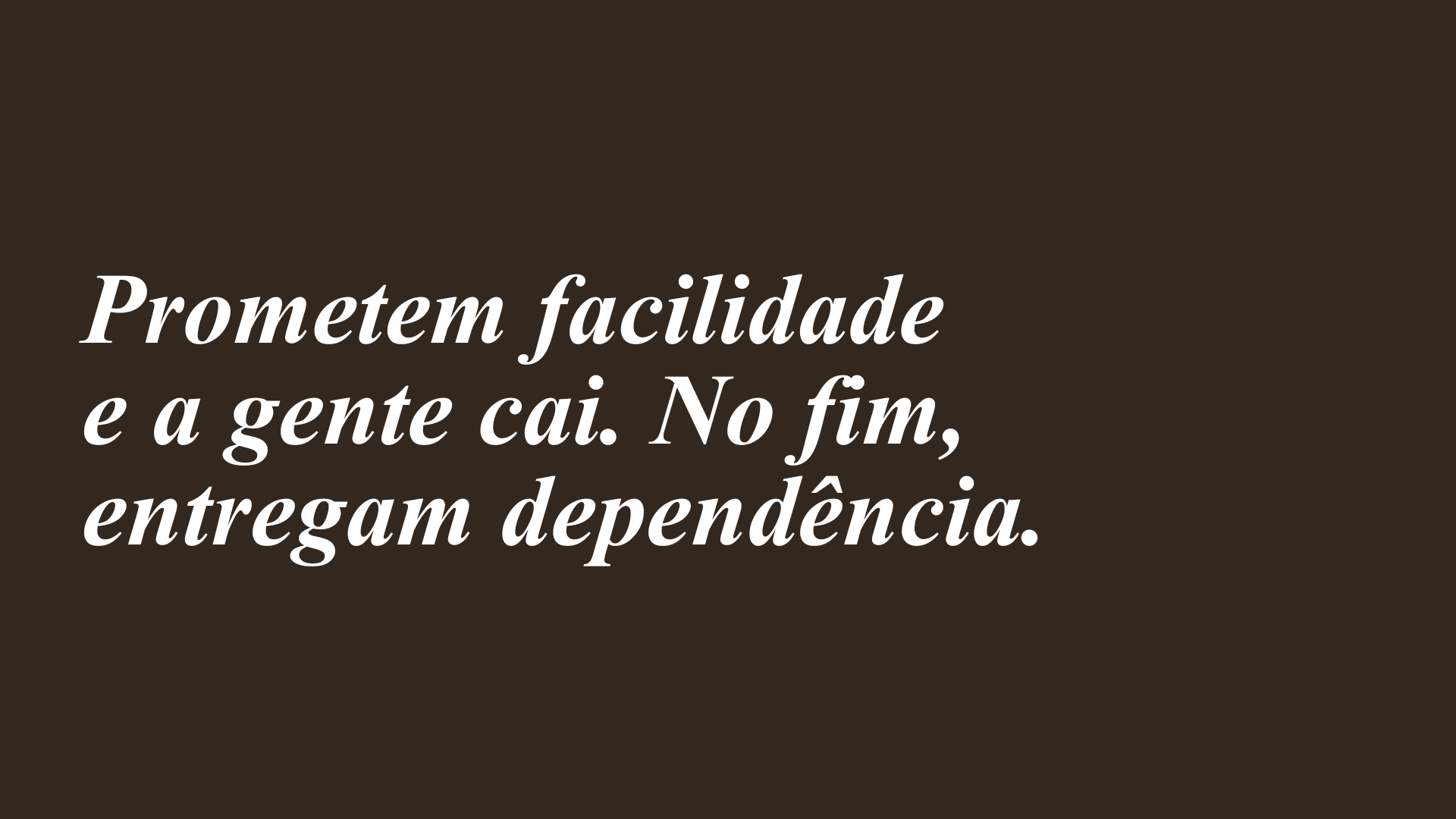 Prometem facilidade e a gente cai. No fim, entregam dependência